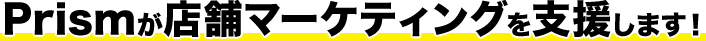 Prismが店舗マーケティングを支援します！